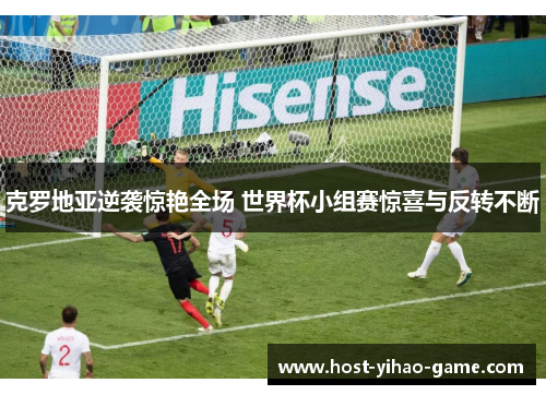 克罗地亚逆袭惊艳全场 世界杯小组赛惊喜与反转不断