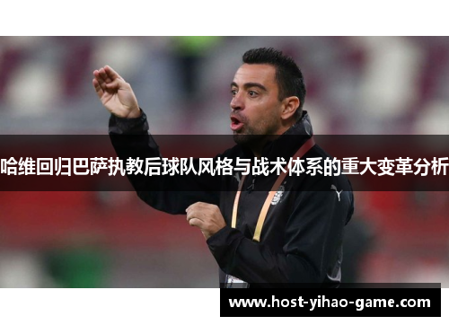 哈维回归巴萨执教后球队风格与战术体系的重大变革分析
