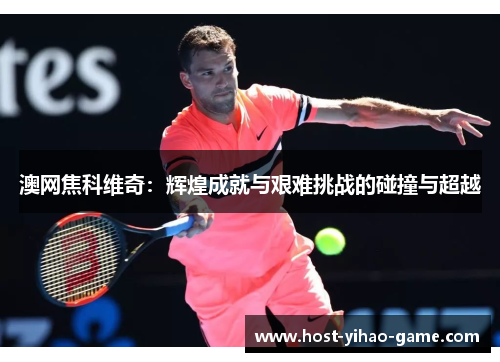 澳网焦科维奇：辉煌成就与艰难挑战的碰撞与超越