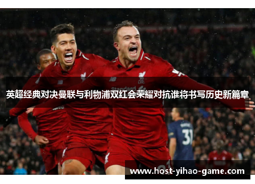 英超经典对决曼联与利物浦双红会荣耀对抗谁将书写历史新篇章