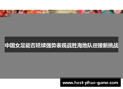 中国女足能否延续强势表现战胜海地队迎接新挑战