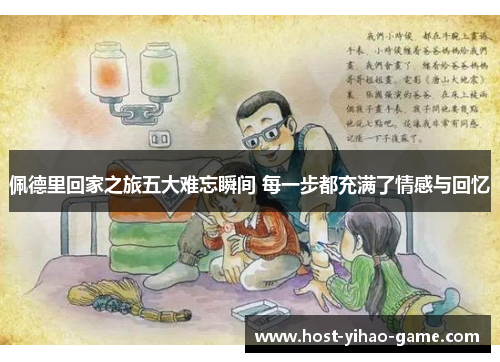 佩德里回家之旅五大难忘瞬间 每一步都充满了情感与回忆