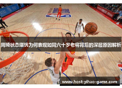 周琦状态堪忧为何表现如同六十岁老将背后的深层原因解析