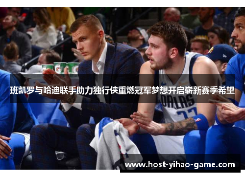 班凯罗与哈迪联手助力独行侠重燃冠军梦想开启崭新赛季希望