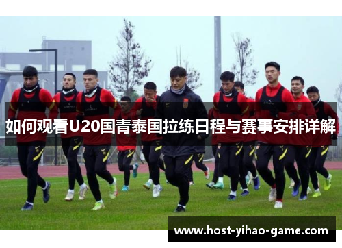 如何观看U20国青泰国拉练日程与赛事安排详解