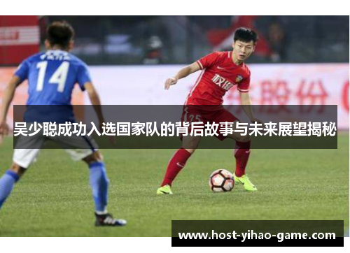 吴少聪成功入选国家队的背后故事与未来展望揭秘