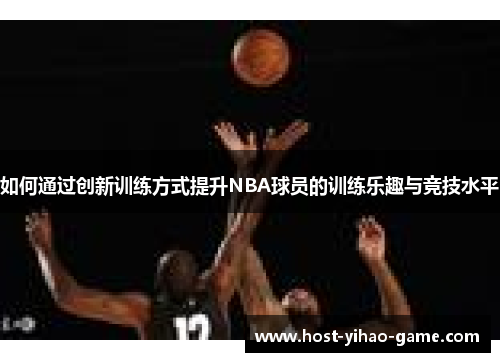 如何通过创新训练方式提升NBA球员的训练乐趣与竞技水平