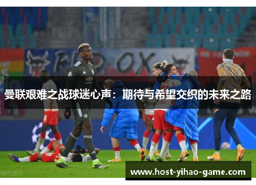曼联艰难之战球迷心声：期待与希望交织的未来之路