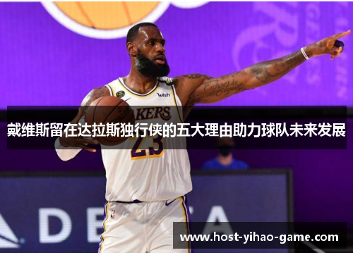 戴维斯留在达拉斯独行侠的五大理由助力球队未来发展