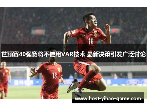 世预赛40强赛将不使用VAR技术 最新决策引发广泛讨论