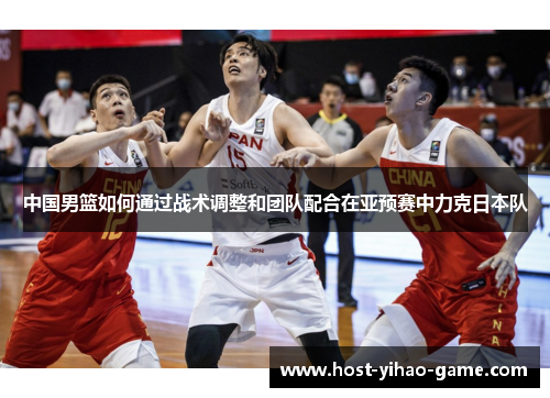 中国男篮如何通过战术调整和团队配合在亚预赛中力克日本队