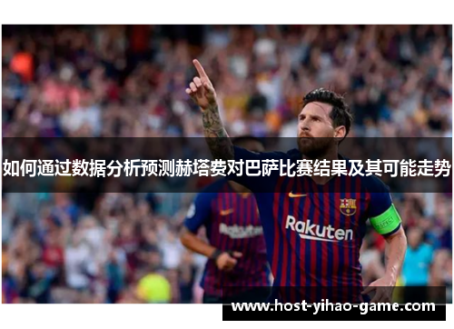 如何通过数据分析预测赫塔费对巴萨比赛结果及其可能走势