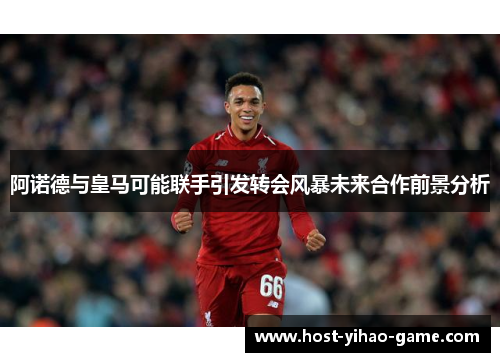 阿诺德与皇马可能联手引发转会风暴未来合作前景分析