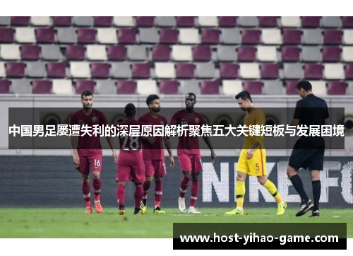中国男足屡遭失利的深层原因解析聚焦五大关键短板与发展困境