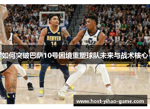 如何突破巴萨10号困境重塑球队未来与战术核心 如何突破巴萨10号困境重塑球队未来与战术核心