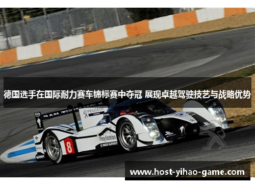 德国选手在国际耐力赛车锦标赛中夺冠 展现卓越驾驶技艺与战略优势