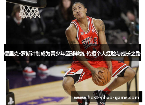 德里克·罗斯计划成为青少年篮球教练 传授个人经验与成长之路