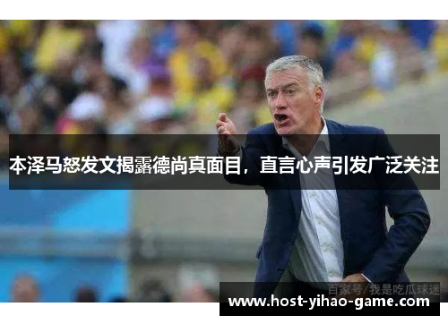 本泽马怒发文揭露德尚真面目，直言心声引发广泛关注