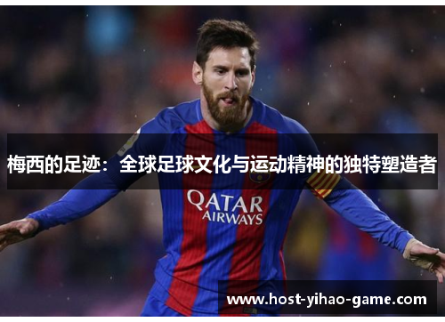 梅西的足迹：全球足球文化与运动精神的独特塑造者