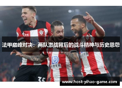 法甲巅峰对决:两队激战背后的战斗精神与历史恩怨 法甲巅峰对决:两队激战背后的战斗精神与历史恩怨