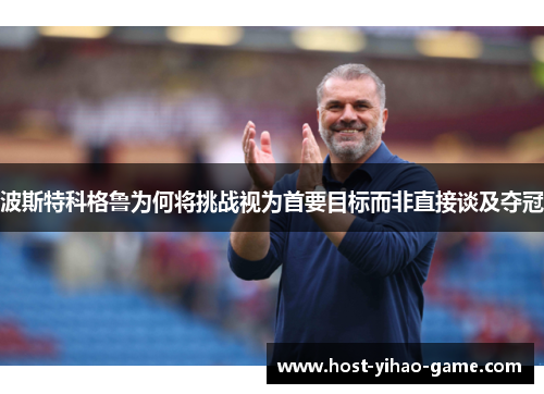 波斯特科格鲁为何将挑战视为首要目标而非直接谈及夺冠