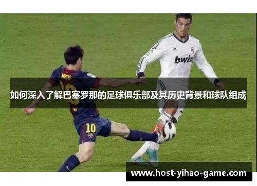 如何深入了解巴塞罗那的足球俱乐部及其历史背景和球队组成