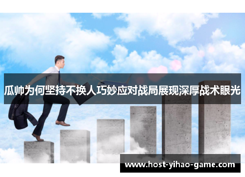 瓜帅为何坚持不换人巧妙应对战局展现深厚战术眼光