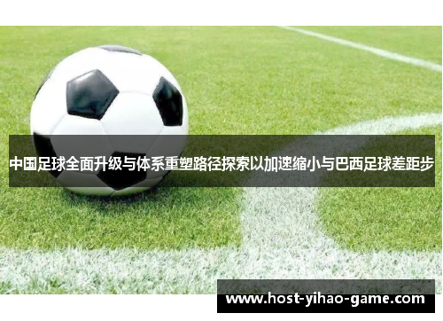 中国足球全面升级与体系重塑路径探索以加速缩小与巴西足球差距步