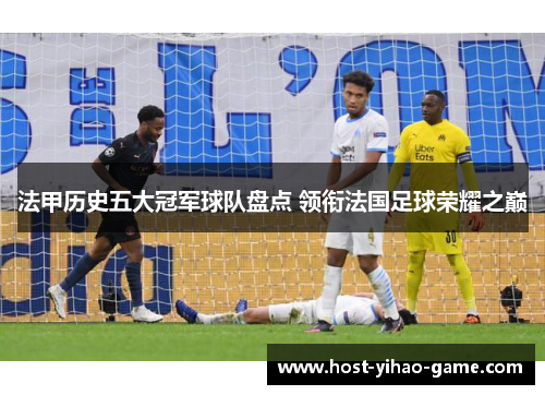 法甲历史五大冠军球队盘点 领衔法国足球荣耀之巅