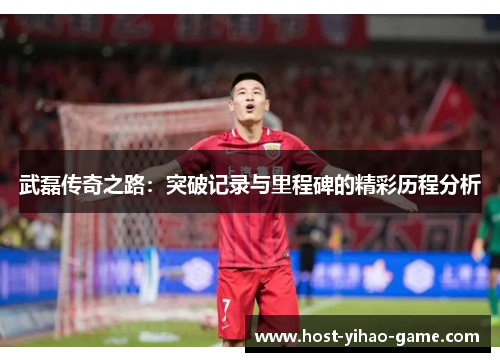 武磊传奇之路：突破记录与里程碑的精彩历程分析