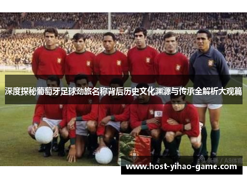 深度探秘葡萄牙足球劲旅名称背后历史文化渊源与传承全解析大观篇 深度探秘葡萄牙足球劲旅名称背后历史文化渊源与传承全解析大观篇