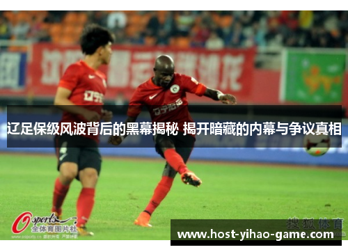 辽足保级风波背后的黑幕揭秘 揭开暗藏的内幕与争议真相 辽足保级风波背后的黑幕揭秘 揭开暗藏的内幕与争议真相