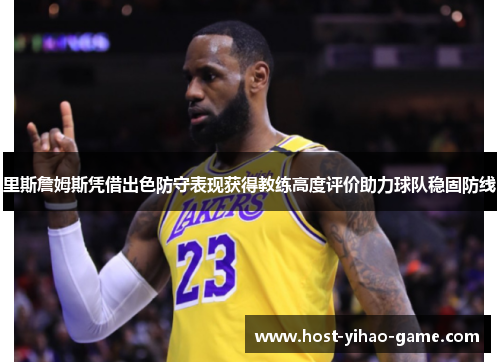 里斯詹姆斯凭借出色防守表现获得教练高度评价助力球队稳固防线 里斯詹姆斯凭借出色防守表现获得教练高度评价助力球队稳固防线