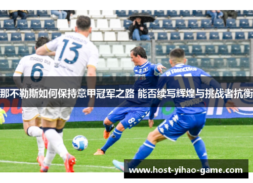 那不勒斯如何保持意甲冠军之路 能否续写辉煌与挑战者抗衡 那不勒斯如何保持意甲冠军之路 能否续写辉煌与挑战者抗衡