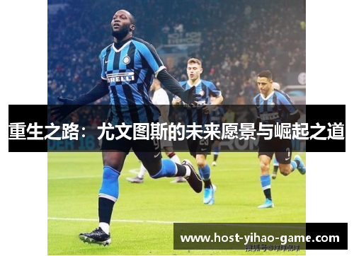 重生之路:尤文图斯的未来愿景与崛起之道 重生之路:尤文图斯的未来愿景与崛起之道