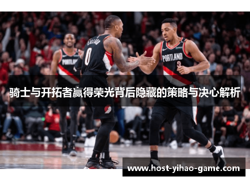 骑士与开拓者赢得荣光背后隐藏的策略与决心解析