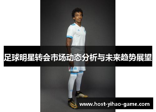足球明星转会市场动态分析与未来趋势展望 足球明星转会市场动态分析与未来趋势展望