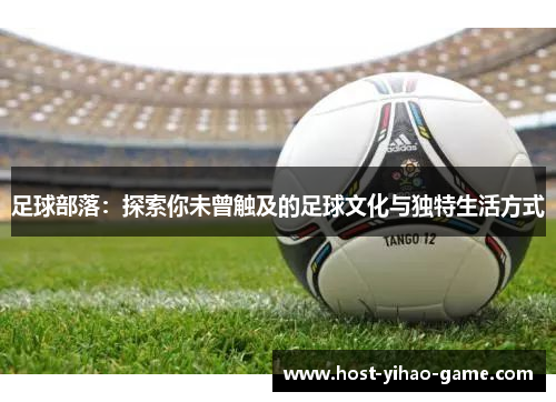 足球部落:探索你未曾触及的足球文化与独特生活方式 足球部落:探索你未曾触及的足球文化与独特生活方式