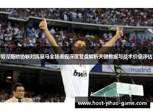 努涅斯欧协联对阵皇马全场表现深度复盘解析关键数据与战术价值评估