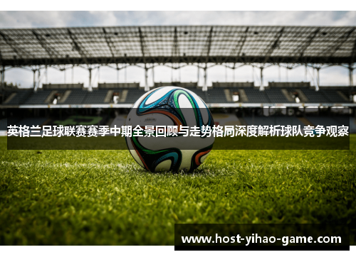 英格兰足球联赛赛季中期全景回顾与走势格局深度解析球队竞争观察