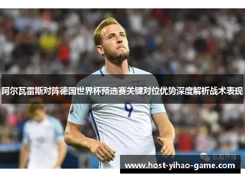 阿尔瓦雷斯对阵德国世界杯预选赛关键对位优势深度解析战术表现 阿尔瓦雷斯对阵德国世界杯预选赛关键对位优势深度解析战术表现