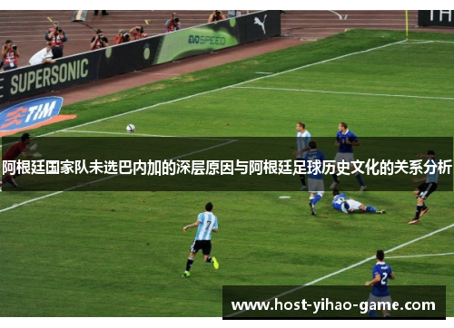 阿根廷国家队未选巴内加的深层原因与阿根廷足球历史文化的关系分析