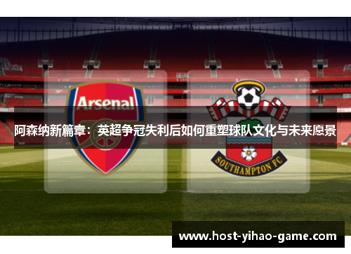 阿森纳新篇章：英超争冠失利后如何重塑球队文化与未来愿景