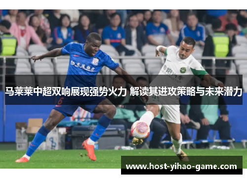 马莱莱中超双响展现强势火力 解读其进攻策略与未来潜力