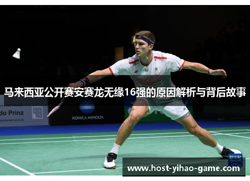马来西亚公开赛安赛龙无缘16强的原因解析与背后故事 马来西亚公开赛安赛龙无缘16强的原因解析与背后故事
